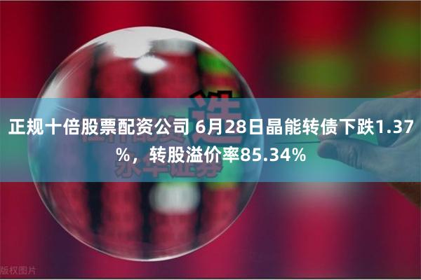 正规十倍股票配资公司 6月28日晶能转债下跌1.37%，转股溢价率85.34%