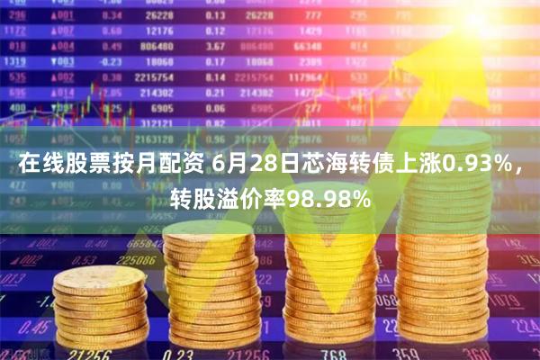 在线股票按月配资 6月28日芯海转债上涨0.93%，转股溢价率98.98%