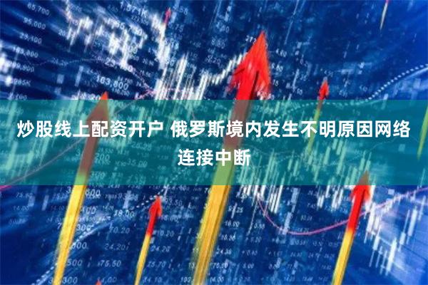 炒股线上配资开户 俄罗斯境内发生不明原因网络连接中断