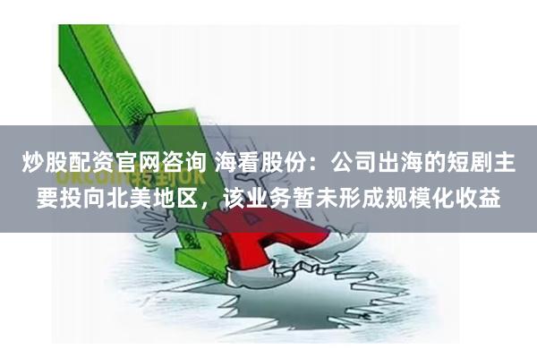 炒股配资官网咨询 海看股份：公司出海的短剧主要投向北美地区，该业务暂未形成规模化收益