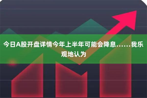 今日A股开盘详情今年上半年可能会降息……我乐观地认为