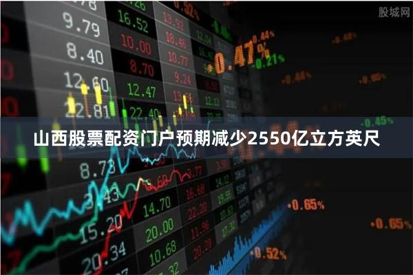 山西股票配资门户预期减少2550亿立方英尺