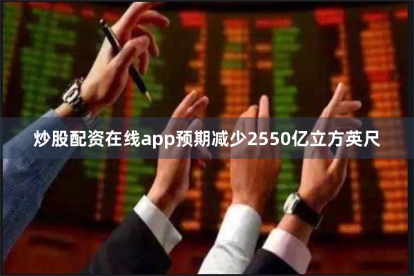 炒股配资在线app预期减少2550亿立方英尺