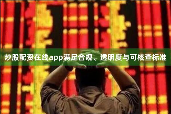 炒股配资在线app满足合规、透明度与可核查标准