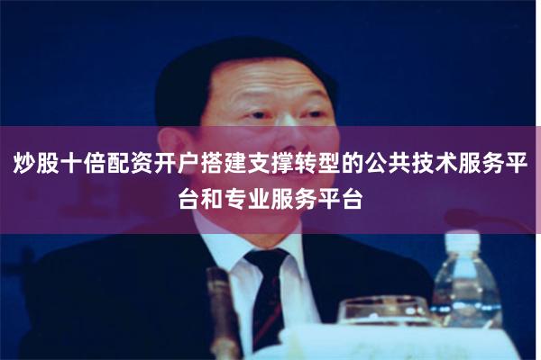 炒股十倍配资开户搭建支撑转型的公共技术服务平台和专业服务平台