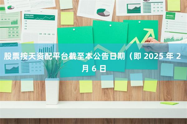 股票按天资配平台截至本公告日期（即 2025 年 2 月 6 日
