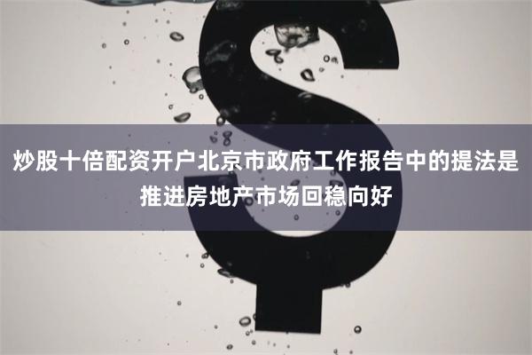 炒股十倍配资开户北京市政府工作报告中的提法是推进房地产市场回稳向好