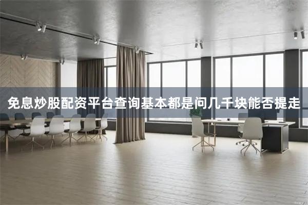 免息炒股配资平台查询基本都是问几千块能否提走