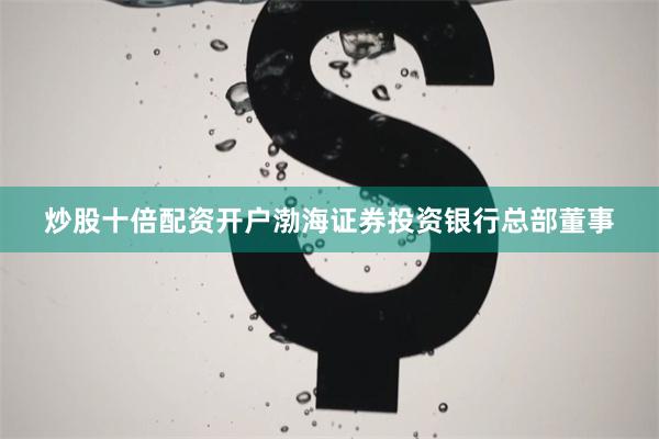炒股十倍配资开户渤海证券投资银行总部董事