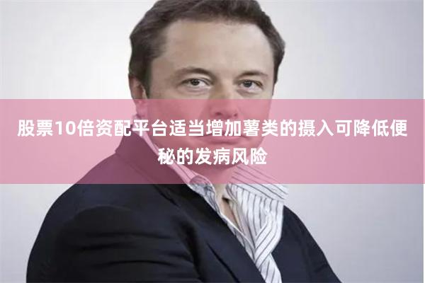 股票10倍资配平台适当增加薯类的摄入可降低便秘的发病风险