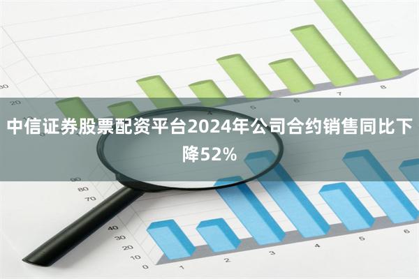 中信证券股票配资平台2024年公司合约销售同比下降52%