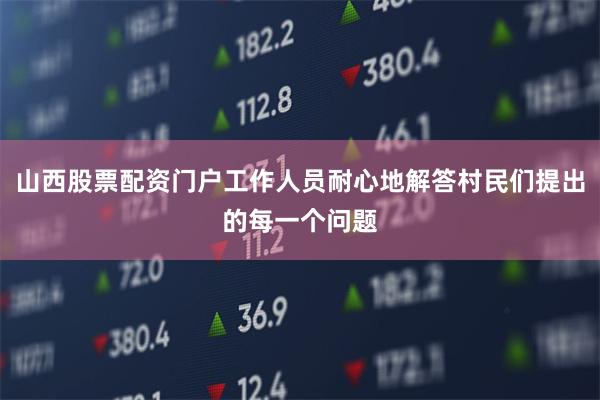 山西股票配资门户工作人员耐心地解答村民们提出的每一个问题