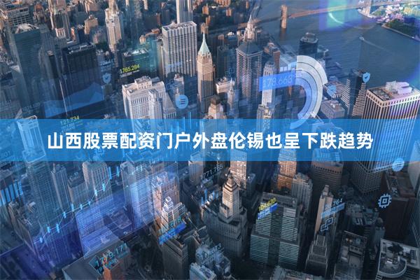 山西股票配资门户外盘伦锡也呈下跌趋势