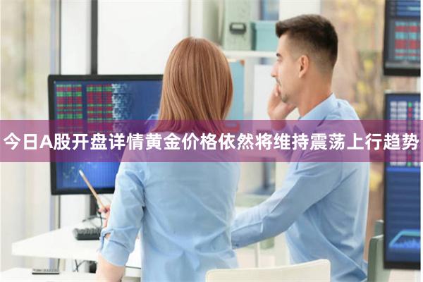 今日A股开盘详情黄金价格依然将维持震荡上行趋势