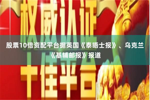 股票10倍资配平台据英国《泰晤士报》、乌克兰《基辅邮报》报道