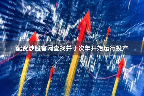 配资炒股官网查找并于次年开始运行投产