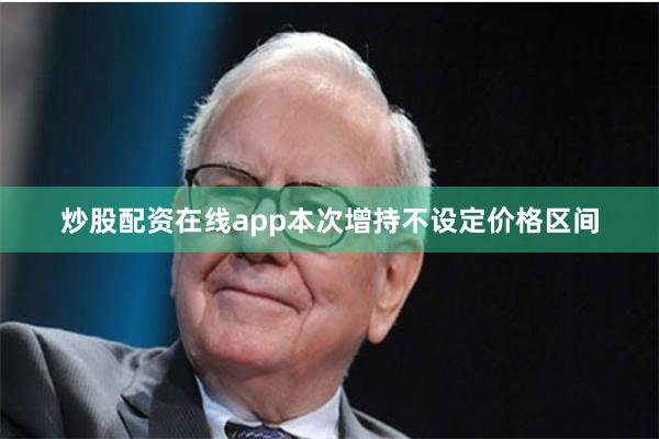 炒股配资在线app本次增持不设定价格区间