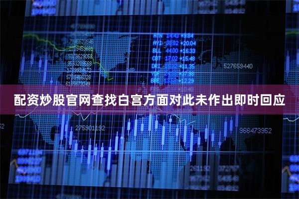配资炒股官网查找白宫方面对此未作出即时回应