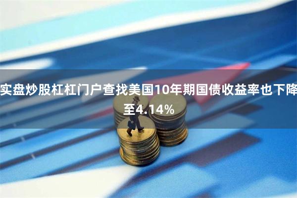 实盘炒股杠杠门户查找美国10年期国债收益率也下降至4.14%