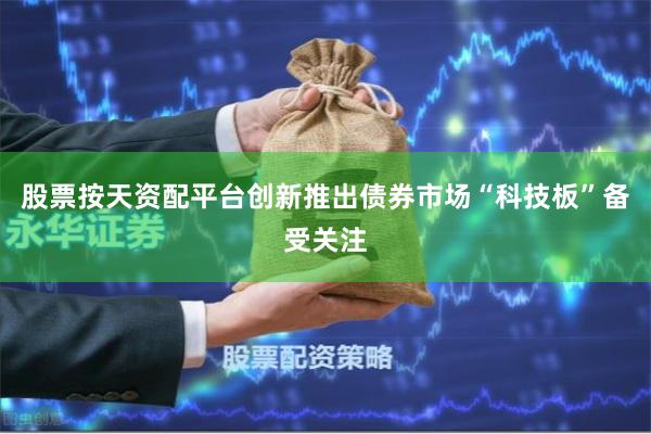 股票按天资配平台创新推出债券市场“科技板”备受关注