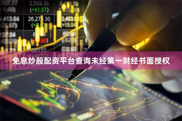 免息炒股配资平台查询未经第一财经书面授权