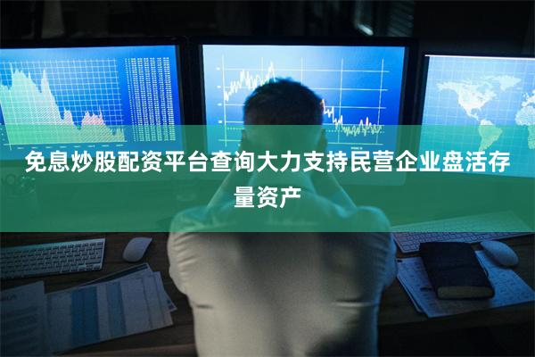 免息炒股配资平台查询　　大力支持民营企业盘活存量资产