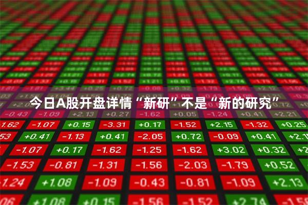 今日A股开盘详情“新研”不是“新的研究”