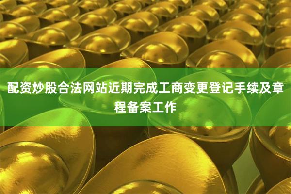 配资炒股合法网站近期完成工商变更登记手续及章程备案工作