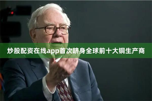炒股配资在线app首次跻身全球前十大铜生产商
