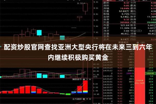配资炒股官网查找亚洲大型央行将在未来三到六年内继续积极购买黄金