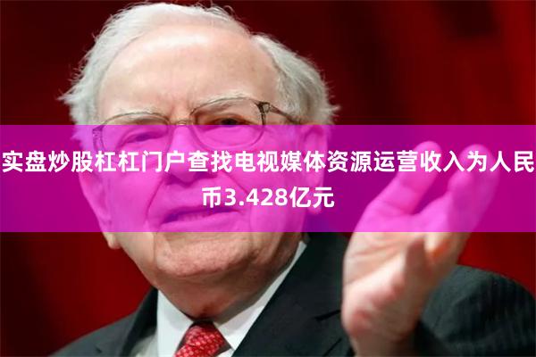 实盘炒股杠杠门户查找电视媒体资源运营收入为人民币3.428亿元