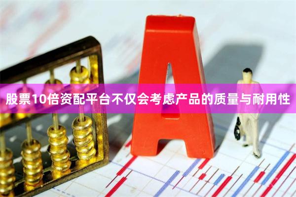 股票10倍资配平台不仅会考虑产品的质量与耐用性