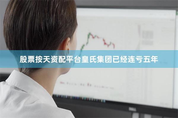 股票按天资配平台皇氏集团已经连亏五年