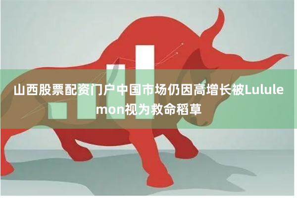 山西股票配资门户中国市场仍因高增长被Lululemon视为救命稻草