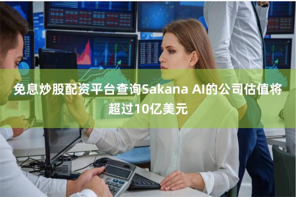 免息炒股配资平台查询Sakana AI的公司估值将超过10亿美元