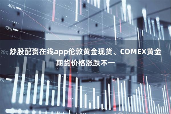 炒股配资在线app伦敦黄金现货、COMEX黄金期货价格涨跌不一