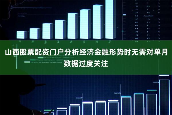 山西股票配资门户分析经济金融形势时无需对单月数据过度关注